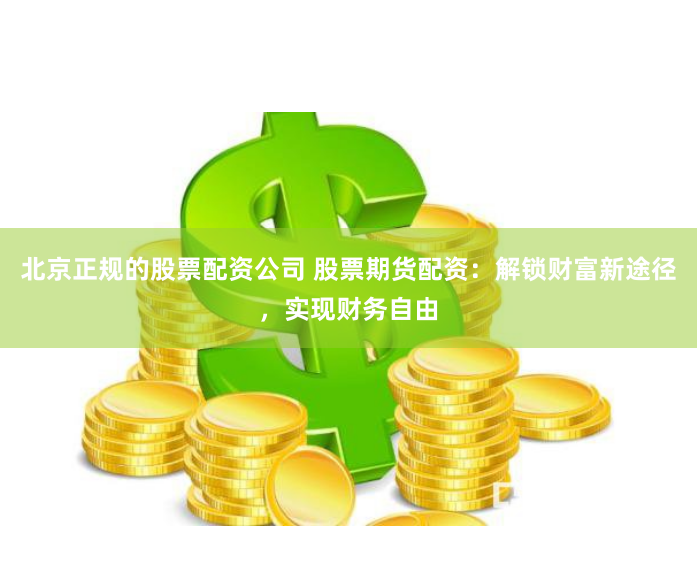 北京正规的股票配资公司 股票期货配资：解锁财富新途径，实现财务自由