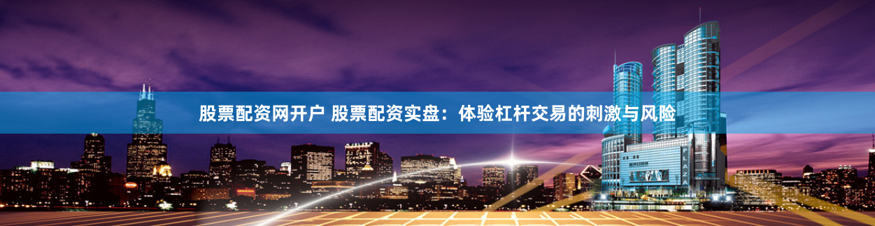 股票配资网开户 股票配资实盘：体验杠杆交易的刺激与风险