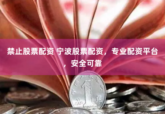 禁止股票配资 宁波股票配资，专业配资平台，安全可靠