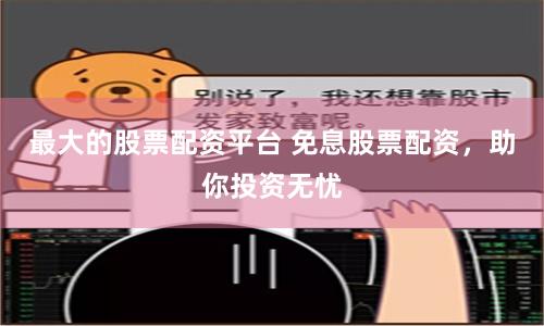 最大的股票配资平台 免息股票配资，助你投资无忧