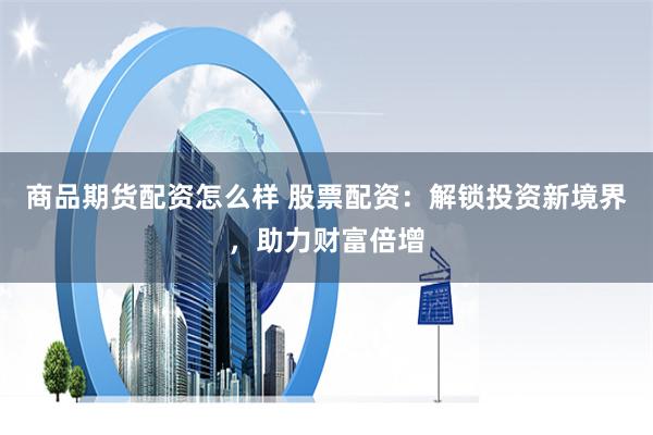 商品期货配资怎么样 股票配资：解锁投资新境界，助力财富倍增