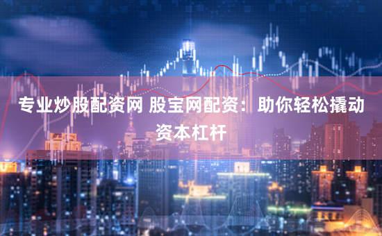 专业炒股配资网 股宝网配资：助你轻松撬动资本杠杆