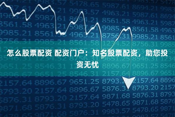 怎么股票配资 配资门户：知名股票配资，助您投资无忧