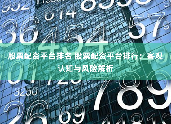股票配资平台排名 股票配资平台排行：客观认知与风险解析