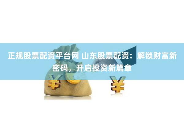 正规股票配资平台网 山东股票配资：解锁财富新密码，开启投资新篇章