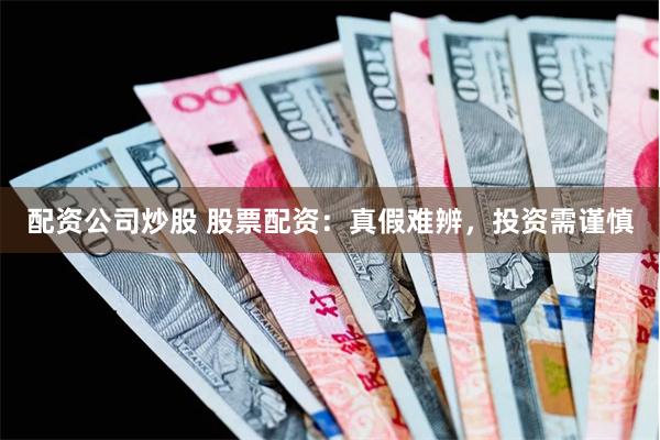 配资公司炒股 股票配资：真假难辨，投资需谨慎