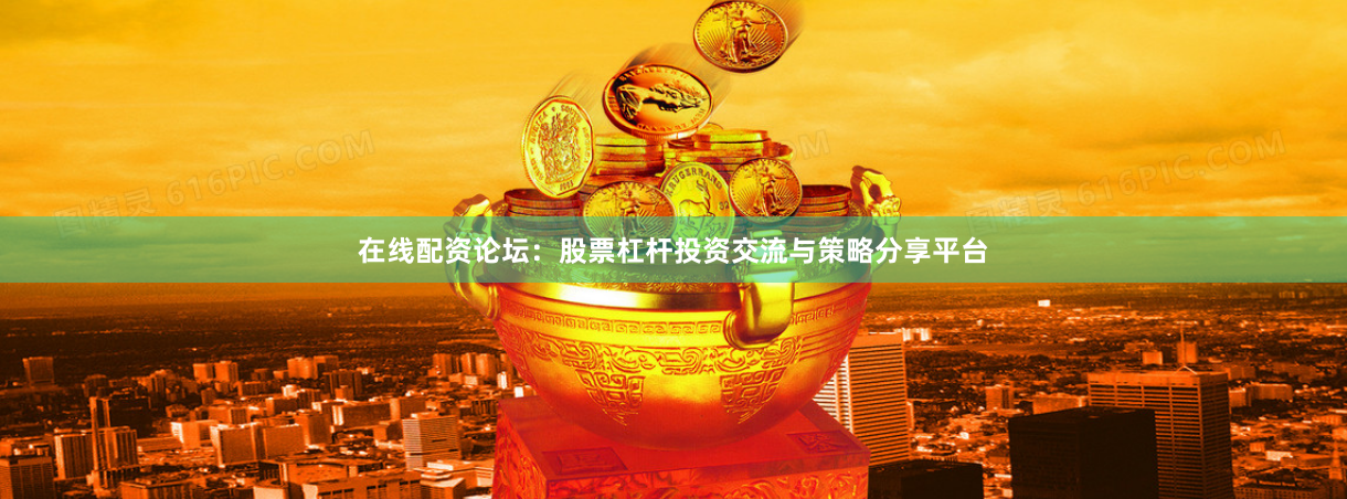 在线配资论坛：股票杠杆投资交流与策略分享平台