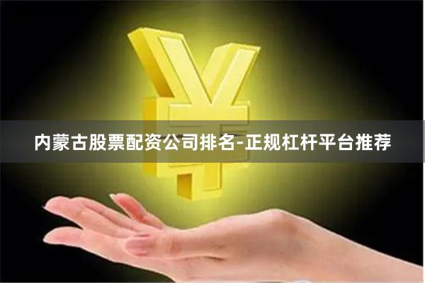 内蒙古股票配资公司排名-正规杠杆平台推荐